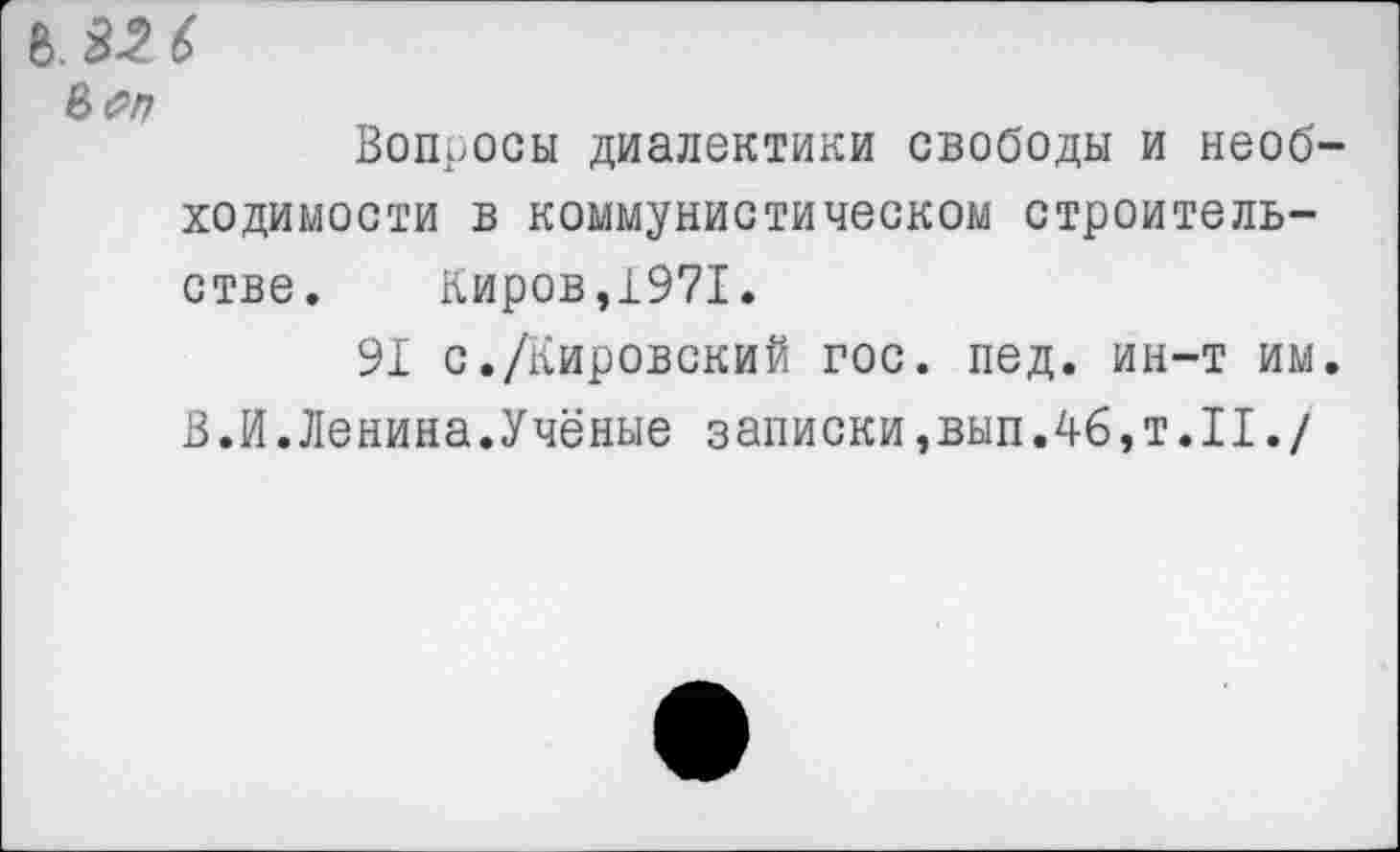 ﻿В. 32 6
Вопросы диалектики свободы и необходимости в коммунистическом строительстве. Киров,1971.
91 с./кировский гос. пед. ин-т им.
В.И.Ленина.Учёные записки,вып.46, Т.П./